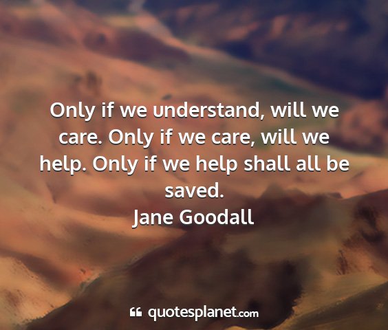 Jane goodall - only if we understand, will we care. only if we...