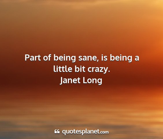 Janet long - part of being sane, is being a little bit crazy....