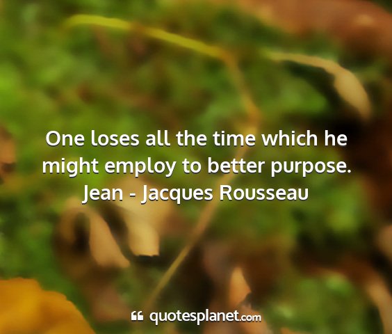 Jean - jacques rousseau - one loses all the time which he might employ to...