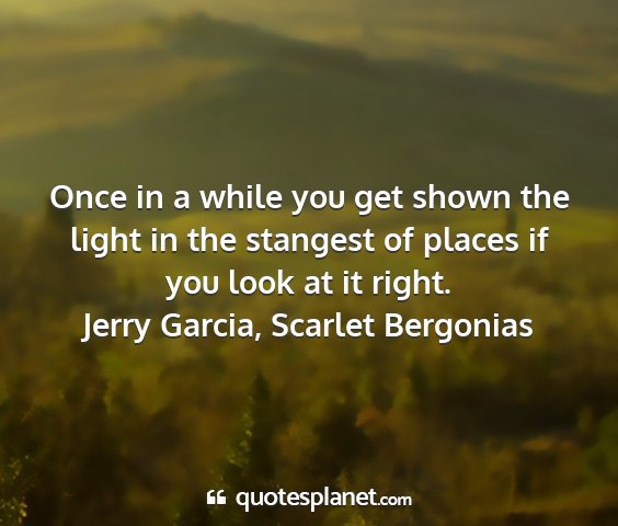 Jerry garcia, scarlet bergonias - once in a while you get shown the light in the...