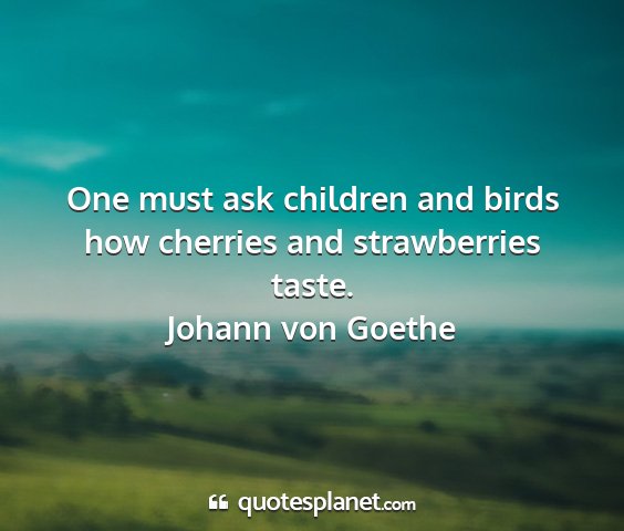 Johann von goethe - one must ask children and birds how cherries and...