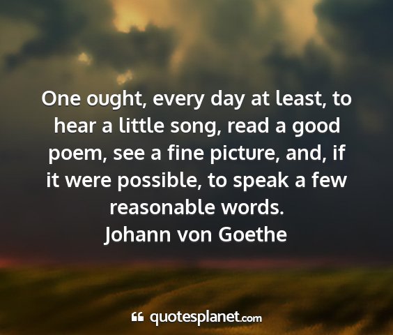 Johann von goethe - one ought, every day at least, to hear a little...