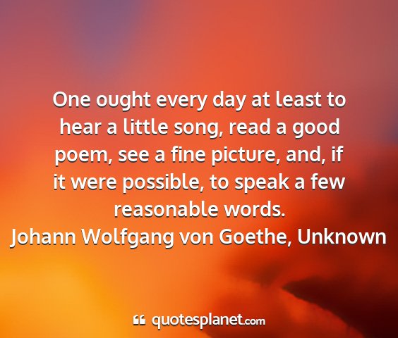 Johann wolfgang von goethe, unknown - one ought every day at least to hear a little...