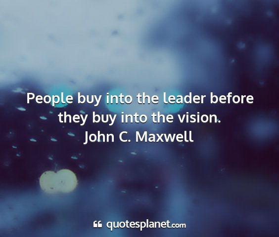 John c. maxwell - people buy into the leader before they buy into...