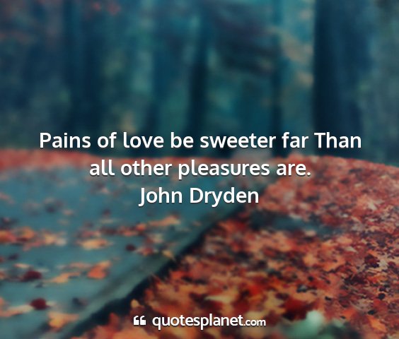 John dryden - pains of love be sweeter far than all other...