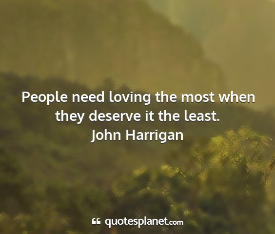 John harrigan - people need loving the most when they deserve it...