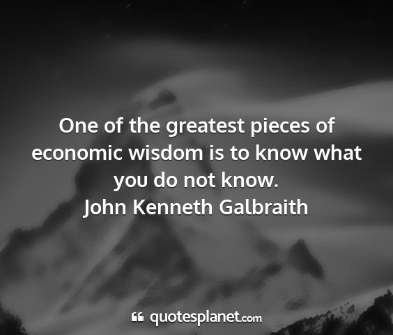 John kenneth galbraith - one of the greatest pieces of economic wisdom is...