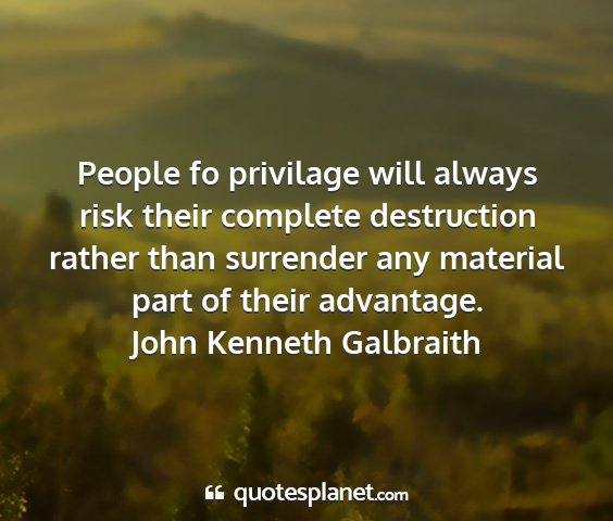 John kenneth galbraith - people fo privilage will always risk their...