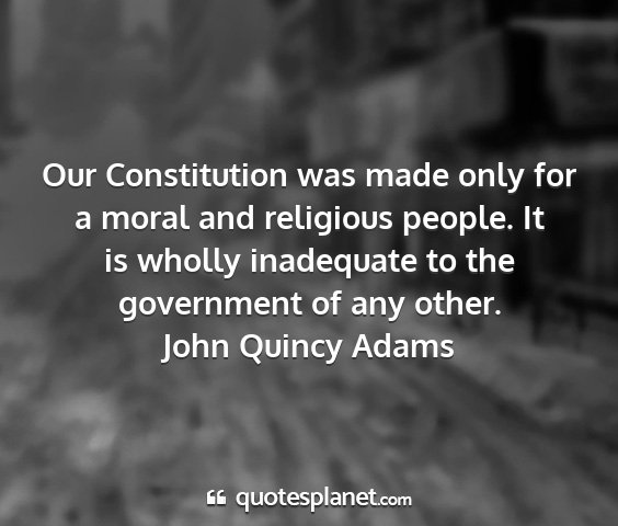 John quincy adams - our constitution was made only for a moral and...