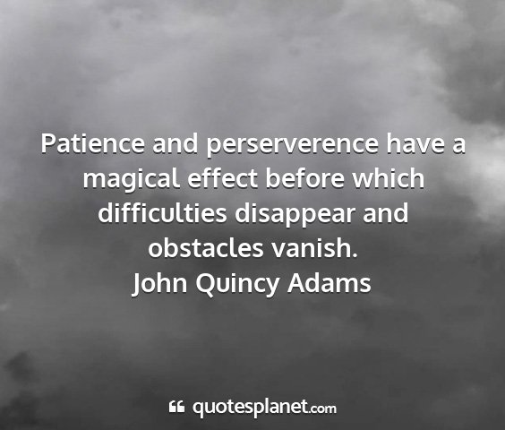 John quincy adams - patience and perserverence have a magical effect...
