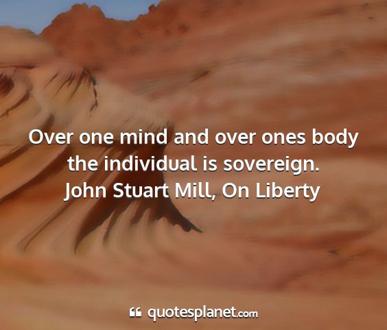 John stuart mill, on liberty - over one mind and over ones body the individual...