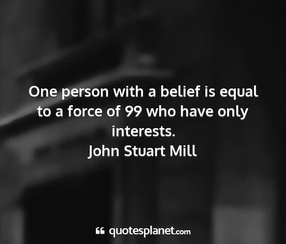 John stuart mill - one person with a belief is equal to a force of...