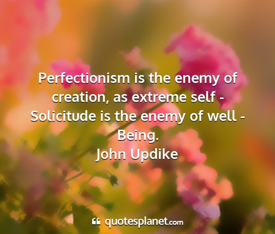 John updike - perfectionism is the enemy of creation, as...