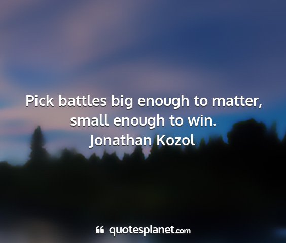 Jonathan kozol - pick battles big enough to matter, small enough...
