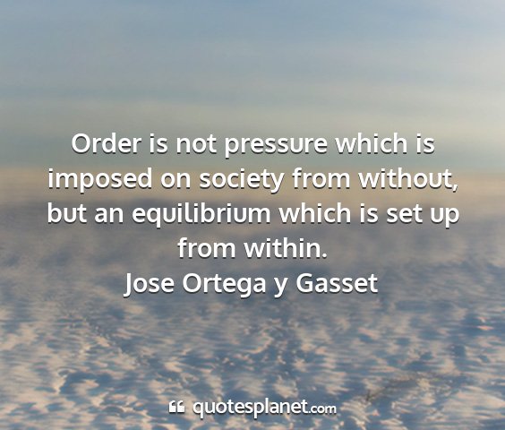 Jose ortega y gasset - order is not pressure which is imposed on society...