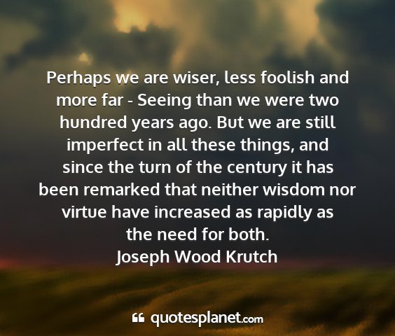 Joseph wood krutch - perhaps we are wiser, less foolish and more far -...