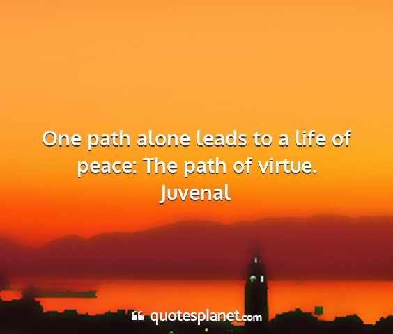 Juvenal - one path alone leads to a life of peace: the path...