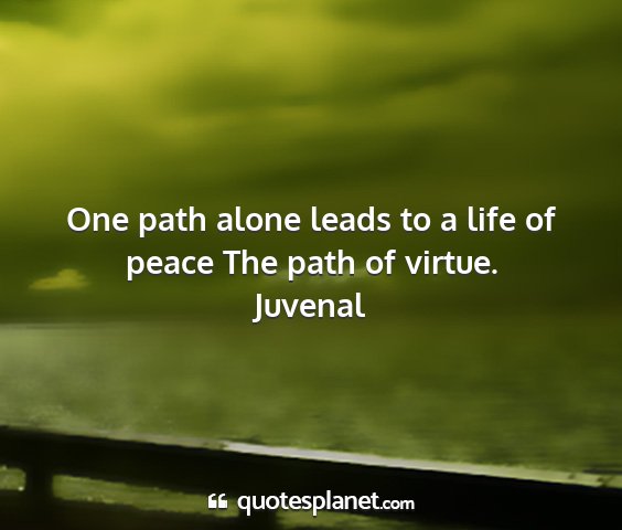 Juvenal - one path alone leads to a life of peace the path...
