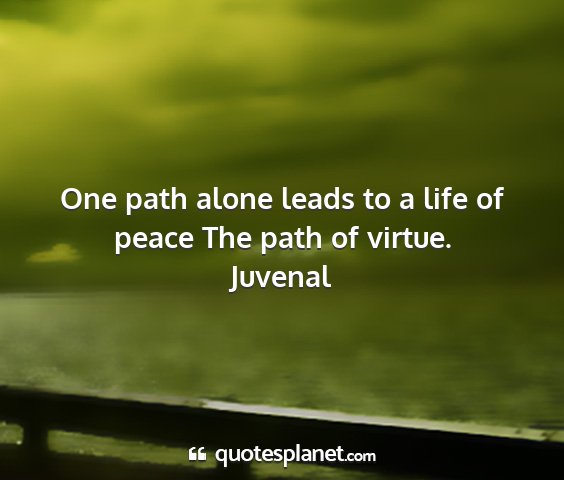 Juvenal - one path alone leads to a life of peace the path...