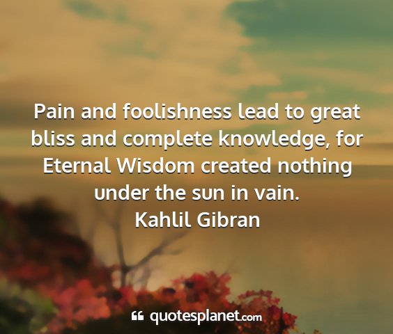 Kahlil gibran - pain and foolishness lead to great bliss and...