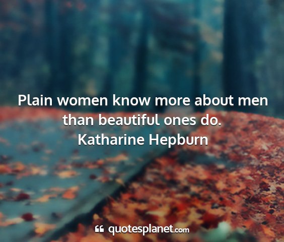 Katharine hepburn - plain women know more about men than beautiful...