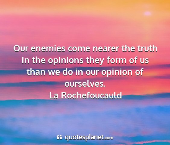 La rochefoucauld - our enemies come nearer the truth in the opinions...