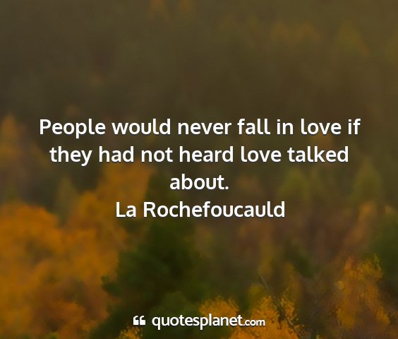 La rochefoucauld - people would never fall in love if they had not...