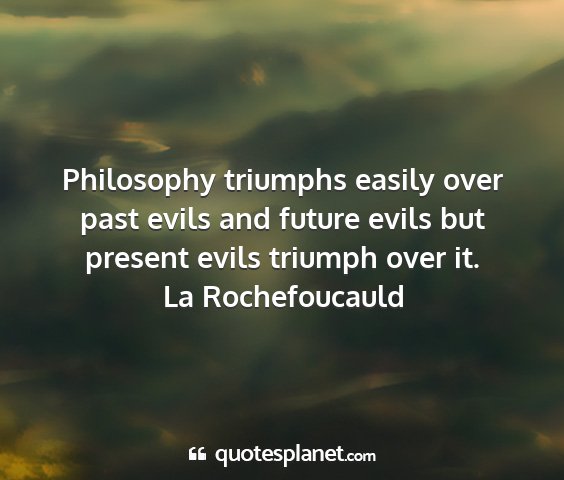 La rochefoucauld - philosophy triumphs easily over past evils and...