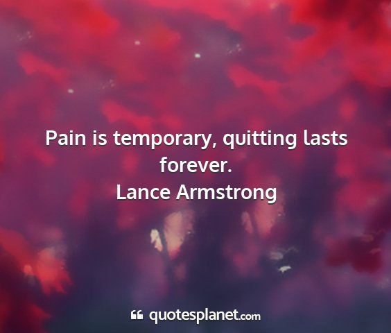 Lance armstrong - pain is temporary, quitting lasts forever....