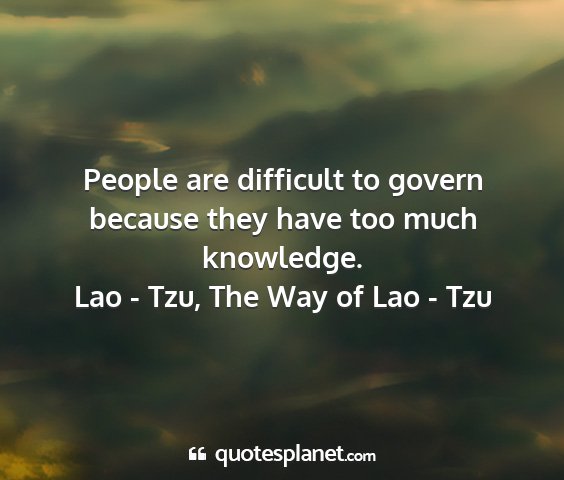 Lao - tzu, the way of lao - tzu - people are difficult to govern because they have...
