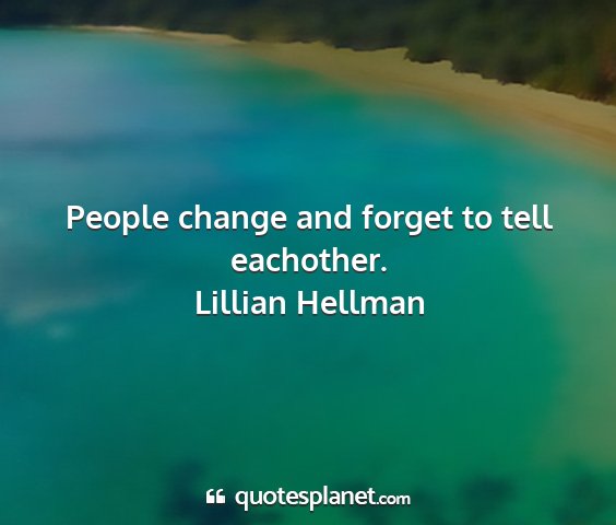 Lillian hellman - people change and forget to tell eachother....