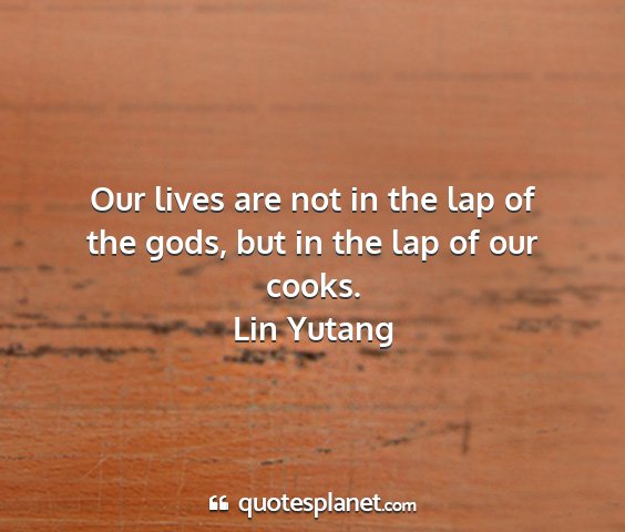Lin yutang - our lives are not in the lap of the gods, but in...