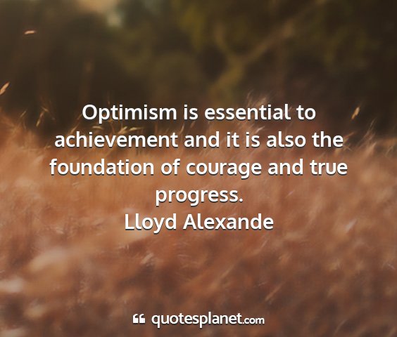 Lloyd alexande - optimism is essential to achievement and it is...