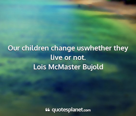 Lois mcmaster bujold - our children change uswhether they live or not....