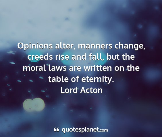 Lord acton - opinions alter, manners change, creeds rise and...