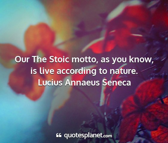 Lucius annaeus seneca - our the stoic motto, as you know, is live...