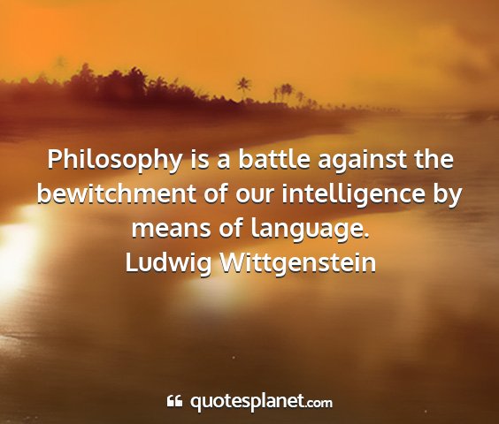 Ludwig wittgenstein - philosophy is a battle against the bewitchment of...