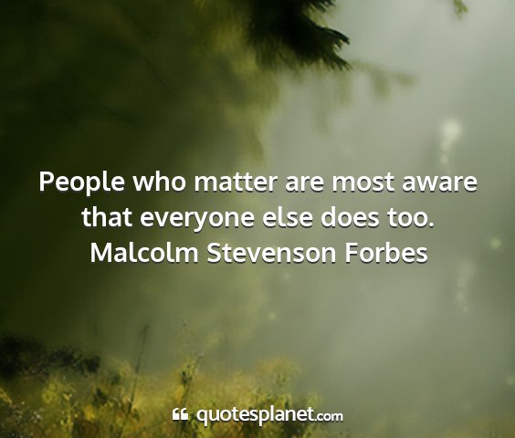 Malcolm stevenson forbes - people who matter are most aware that everyone...
