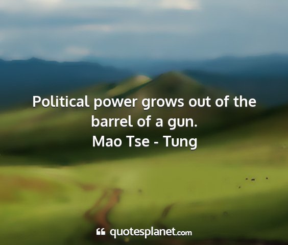 Mao tse - tung - political power grows out of the barrel of a gun....