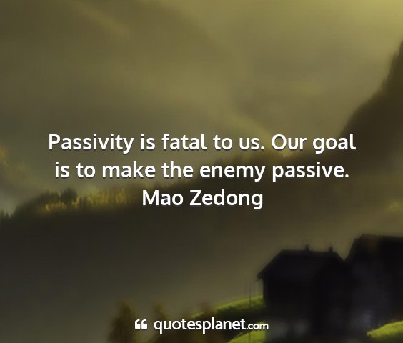 Mao zedong - passivity is fatal to us. our goal is to make the...