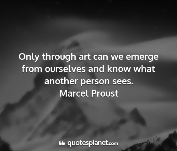 Marcel proust - only through art can we emerge from ourselves and...