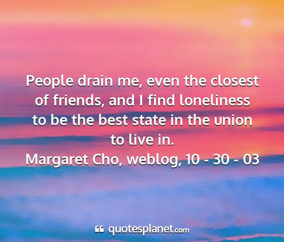 Margaret cho, weblog, 10 - 30 - 03 - people drain me, even the closest of friends, and...