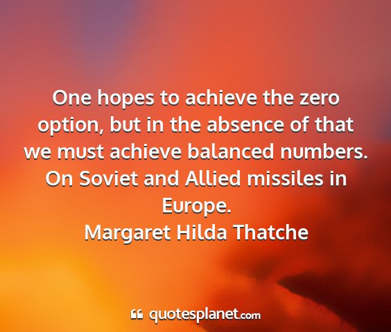 Margaret hilda thatche - one hopes to achieve the zero option, but in the...