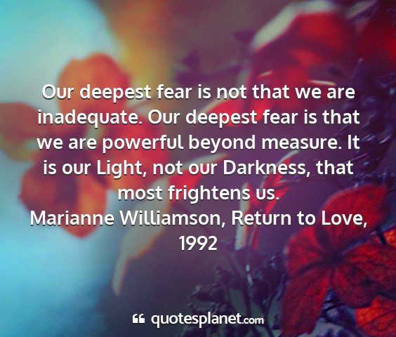 Marianne williamson, return to love, 1992 - our deepest fear is not that we are inadequate....