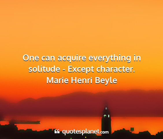Marie henri beyle - one can acquire everything in solitude - except...