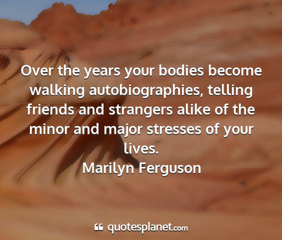 Marilyn ferguson - over the years your bodies become walking...