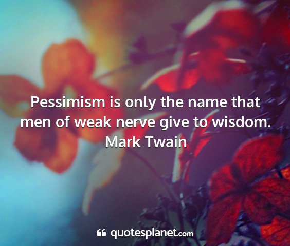 Mark twain - pessimism is only the name that men of weak nerve...