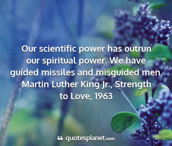 Martin luther king jr., strength to love, 1963 - our scientific power has outrun our spiritual...