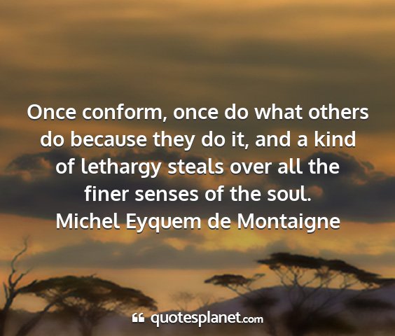 Michel eyquem de montaigne - once conform, once do what others do because they...