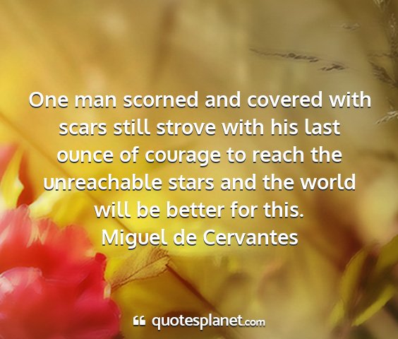 Miguel de cervantes - one man scorned and covered with scars still...